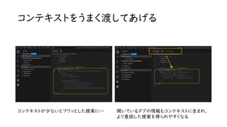 コンテキストをうまく渡してあげる
開いているタブの情報もコンテキストに含まれ、
より意図した提案を得られやすくなる
コンテキストが少ないとフワッとした提案に…
 