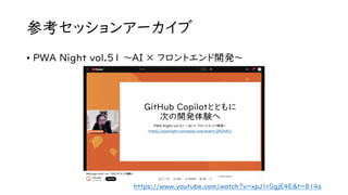 参考セッションアーカイブ
• PWA Night vol.51 ～AI × フロントエンド開発〜
https://www.youtube.com/watch?v=xpJ1rSgjE4E&t=814s
 