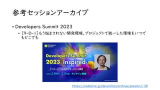 参考セッションアーカイブ
https://codezine.jp/devonline/archive/session/130
• Developers Summit 2023
• ［9-D-1］もう悩まされない開発環境、プロジェクトで統一した環境をいつで
もどこでも
 
