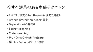 今すぐ効果のある中級テクニック
• リポジトリ設定のPull Requests設定の見直し
• Branch protection rulesの設定
• Dependabotの有効化
• Secret scanning
• Code scanning
• 新しくなったGitHub Projects
• GitHub ActionsのOIDC接続
 