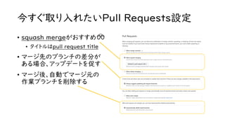 今すぐ取り入れたいPull Requests設定
• squash mergeがおすすめ🙌
• タイトルはpull request title
• マージ先のブランチの差分が
ある場合、アップデートを促す
• マージ後、自動でマージ元の
作業ブランチを削除する
 