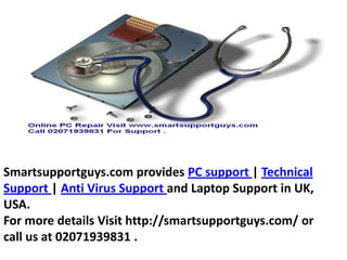 Smartsupportguys.com provides PC support | Technical Support | Anti Virus Support and Laptop Support in UK, USA. For more details Visit http://smartsupportguys.com/ or call us at 02071939831 . 