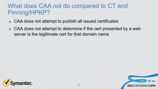 #RSAC
What does CAA not do compared to CT and
Pinning/HPKP?
 CAA does not attempt to publish all issued certificates
 CA...