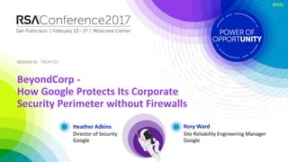 SESSION ID:SESSION ID:
#RSAC
Heather Adkins
BeyondCorp -
How Google Protects Its Corporate
Security Perimeter without Firewalls
TECH-T11
Director of Security
Google
Rory Ward
Site Reliability Engineering Manager
Google
 