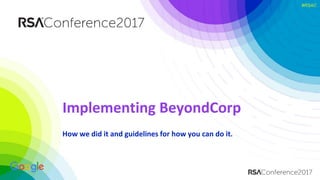 #RSAC#RSAC
Implementing BeyondCorp
How we did it and guidelines for how you can do it.
 