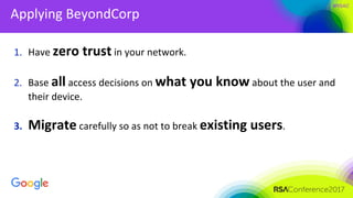 #RSAC
Applying BeyondCorp
1. Have zero trust in your network.
2. Base all access decisions on what you know about the user and
their device.
3. Migrate carefully so as not to break existing users.
 