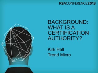 BACKGROUND:
WHAT IS A
CERTIFICATION
AUTHORITY?
Kirk Hall
Trend Micro
 