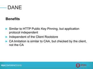 Benefits
► Similar to HTTP Public Key Pinning, but application
protocol independent
► Independent of the Client Rootstore
► CA limitation is similar to CAA, but checked by the client,
not the CA
DANE
 