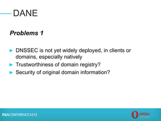 Problems 1
► DNSSEC is not yet widely deployed, in clients or
domains, especially natively
► Trustworthiness of domain registry?
► Security of original domain information?
DANE
 