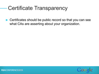 ► Certificates should be public record so that you can see
what CAs are asserting about your organization.
Certificate Transparency
 