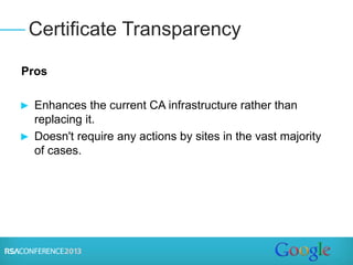 Pros
► Enhances the current CA infrastructure rather than
replacing it.
► Doesn't require any actions by sites in the vast majority
of cases.
Certificate Transparency
 