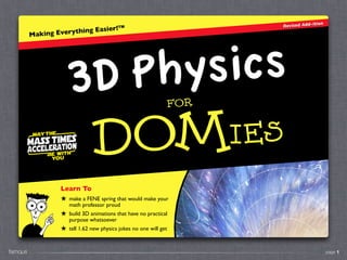 page 1famous.
Making Everything Easier!™
DOMies
FOR
Physics3D
Revised Add-ition
Learn To
★ make a FENE spring that would make your
math professor proud
★ build 3D animations that have no practical
purpose whatsoever
★ tell 1.62 new physics jokes no one will get
 