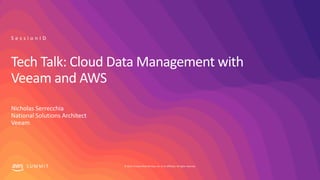 © 2019, Amazon Web Services, Inc. or its affiliates. All rights reserved.S U M M I T
Tech Talk: Cloud Data Management with
Veeam and AWS
Nicholas Serrecchia
National Solutions Architect
Veeam
S e s s i o n I D
 