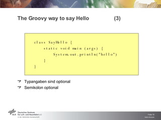 The Groovy way to say Hello  (3) class SayHello { static void main (args) { System.out.println( " hello " ) } } Typangaben sind optional Semikolon optional 
