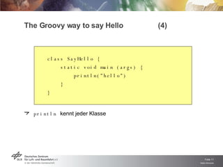 The Groovy way to say Hello  (4) class SayHello { static void main (args) { println( " hello " ) } } println  kennt jeder Klasse 