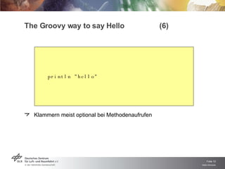 The Groovy way to say Hello  (6) println  " hello " Klammern meist optional bei Methodenaufrufen 
