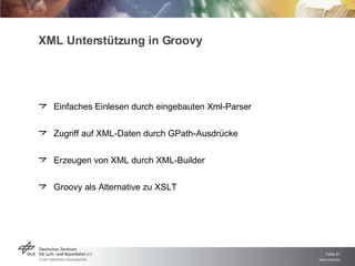 XML Unterstützung in Groovy Einfaches Einlesen durch eingebauten Xml-Parser Zugriff auf XML-Daten durch GPath-Ausdrücke Erzeugen von XML durch XML-Builder Groovy als Alternative zu XSLT 