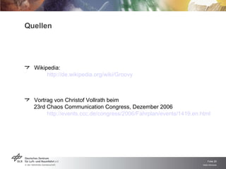 Quellen Wikipedia: http://de.wikipedia.org/wiki/Groovy Vortrag von Christof Vollrath beim 23rd Chaos Communication Congress, Dezember 2006 http://events.ccc.de/congress/2006/Fahrplan/events/1419.en.html 