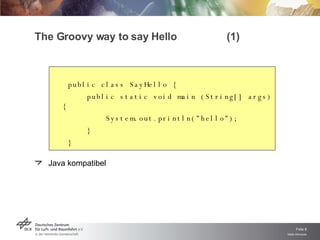 The Groovy way to say Hello  (1) public class SayHello { public static void main (String[] args) { System.out.println( " hello " ); } } Java kompatibel 