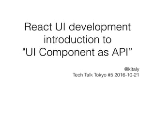 React UI development
introduction to
"UI Component as API”
@kitaly
Tech Talk Tokyo #5 2016-10-21
 
