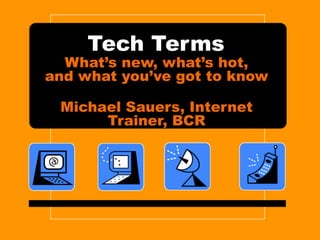 Tech Terms What’s new, what’s hot, and what you’ve got to know Michael Sauers, Internet Trainer, BCR 