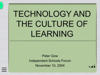 TECHNOLOGY AND THE CULTURE OF LEARNING Peter Gow Independent Schools Forum November 10, 2004 