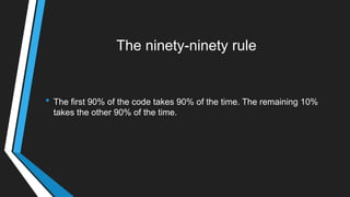 The ninety-ninety rule
• The first 90% of the code takes 90% of the time. The remaining 10%
takes the other 90% of the time.
 