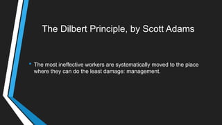 The Dilbert Principle, by Scott Adams
• The most ineffective workers are systematically moved to the place
where they can do the least damage: management.
 