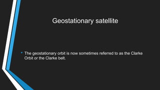 Geostationary satellite
• The geostationary orbit is now sometimes referred to as the Clarke
Orbit or the Clarke belt.
 