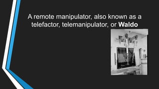 A remote manipulator, also known as a
telefactor, telemanipulator, or Waldo
 