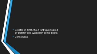 • Created in 1994, the X font was inspired
by Batman and Watchmen comic books.
• Comic Sans
 
