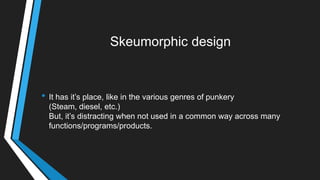 Skeumorphic design
• It has it‘s place, like in the various genres of punkery
(Steam, diesel, etc.)
But, it‘s distracting when not used in a common way across many
functions/programs/products.
 