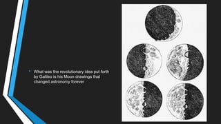• What was the revolutionary idea put forth
by Galileo is his Moon drawings that
changed astronomy forever
 