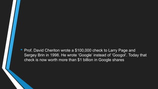 • Prof. David Cheriton wrote a $100,000 check to Larry Page and
Sergey Brin in 1998. He wrote ‗Google‘ instead of ‗Googol‘. Today that
check is now worth more than $1 billion in Google shares
 