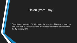 Helen (from Troy)
• Other interpretations of 1 X include, the quantity of beauty to be more
beautiful than 50 million women, the number of women estimation in
the 12 century B.C
 