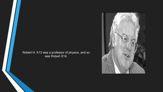 Robert H. X13 was a professor of physics, and so
was Robert X14.
 