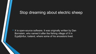 Stop dreaming about electric sheep
• X is open-source software. It was originally written by Dan
Bornstein, who named it after the fishing village of X in
Eyjafjörður, Iceland, where some of his ancestors lived.
 