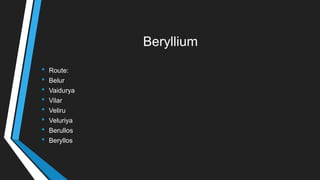 Beryllium
• Route:
• Belur
• Vaidurya
• Vilar
• Veliru
• Veluriya
• Berullos
• Beryllos
 