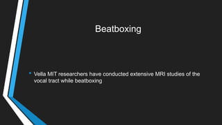 Beatboxing
• Vella MIT researchers have conducted extensive MRI studies of the
vocal tract while beatboxing
 