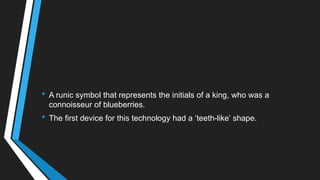 • A runic symbol that represents the initials of a king, who was a
connoisseur of blueberries.
• The first device for this technology had a ‗teeth-like‘ shape.
 