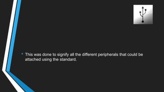 • This was done to signify all the different peripherals that could be
attached using the standard.
 