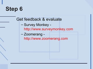 Step 6 Get feedback & evaluate Survey Monkey -  http://www.surveymonkey.com   Zoomerang -  http://www.zoomerang.com   