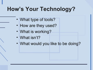 How’s Your Technology? What type of tools? How are they used? What is working? What isn’t? What would you like to be doing? 