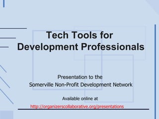 Tech Tools for  Development Professionals Presentation to  the  Somerville Non-Profit Development Network Available online at  http://organizerscollaborative.org/presentations   