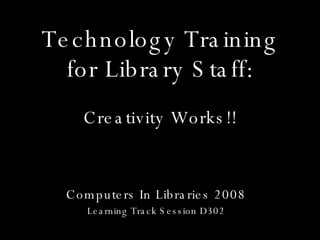 Technology Training for Library Staff: Computers In Libraries 2008 Learning Track Session D302 Creativity Works!! 