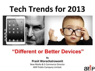 Tech Trends for 2013
By
Prasit Worachatrawanit
New Media & E-Commerce Director
ARiP Public Company Limited.
“Different or Better Devices”
 