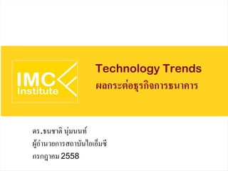 Technology Trends
ผลกระต่อธุรกิจการธนาคาร
ดร.ธนชาติ นุ่มนนท์
ผู้อำนวยการสถาบันไอเอ็มซี
กรกฎาคม2558
 