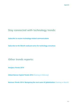 Stay connected with technology trends:
Subscribe to receive technology-related communications
Subscribe to the Dbriefs webcast series for technology executives
Other trends reports:
Analytics Trends 2014
Global Human Capital Trends 2014 (Coming in February)
Business Trends 2014: Navigating the next wave of globalization (Coming in March)
Appendix
141
 