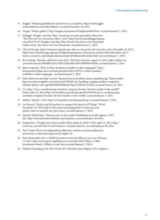 9.	 Kaggle, “Predicting liability for injury from car accidents,” http://www.kaggle.
com/solutions/casestudies/allstate, accessed December 19, 2013.
10.	 Tongal, “Project gallery,” http://tongal.com/sponsor/PringlesandStarWars, accessed January 7, 2014.
11.	 Kellogg’s, Pringles® and Star Wars™ reveal top seven fan-generated videos from
“The Force for Fun” promotion, May 7, 2013, http://newsroom.kelloggcompany.
com/2013-05-07-Pringles-And-Star-Wars-Reveal-Top-Seven-Fan-Generated-
Videos-From-The-Force-For-Fun-Promotion, accessed January 7, 2014.
12.	 City of Chicago, Mayor Emanuel expands open data on city portal with executive order, December 10, 2012,
http://www.cityofchicago.org/city/en/depts/mayor/press_room/press_releases/2012/december_2012/
mayor_emanuel_expandsopendataoncityportalwithexecutiveorder.html, accessed January 7, 2014.
13.	 Ben Kesling, “Hackers called into civic duty,” Wall Street Journal, August 12, 2013, http://online.wsj.
com/news/articles/SB10001424127887324263404578613850076916028, accessed January 7, 2014.
14.	 Khan Academy, “FAQ: Is Khan Academy available in other languages?” http://
khanacademy.desk.com/customer/portal/articles/329337-is-khan-academy-
available-in-other-languages-, accessed January 7, 2014.
15.	 Peter Schworm and Matt Carroll, “Boston’s line for problems draws big following,” Boston Globe,
http://www.bostonglobe.com/metro/2013/09/02/city-handling-surging-number-complaints-
whether-phone-web-app/8dwlf4OPZM0ndxYbpeYAOM/story.html, accessed January 16, 2014.
16.	 J.J. Colao, “Can a crowdsourcing invention company become ‘the best retailer in the world?’”
Forbes, May 27, 2013, http://www.forbes.com/sites/jjcolao/2013/05/09/can-a-crowdsourcing-
invention-company-become-the-best-retailer-in-the-world/, accessed January 7, 2014.
17.	 Quirky, “Quirky + GE,” http://www.quirky.com/shop/quirky-ge, accessed January 7, 2014.
18.	 Liz Stinson, “Quirky and GE partner to conquer the Internet of Things,” Wired,
November 19, 2013, http://www.wired.com/design/2013/11/how-ge-and-
quirky-want-to-smarten-up-your-home/, accessed January 7, 2014.
19.	 Internet World Stats, “Internet users in the world: Distribution by world regions—2012
Q2,” http://www.internetworldstats.com/stats.htm, accessed January 20, 2014.
20.	 Doug Gross, “Google boss: Entire world will be online by 2020,” CNN, April 15, 2013, http://
www.cnn.com/2013/04/15/tech/web/eric-schmidt-internet/, accessed January 20, 2014.
21.	 Tech Trends 2014 is an independent publication and has not been authorized,
sponsored, or otherwise approved by Apple, Inc.
22.	 Peter Diamandis, How a $500K investment netted $3 billion in one year, February
13, 2013, http://www.xprize.org/blog/ceo-corner/2013/02/13/how-a-500k-
investment-netted-3-billion-in-one-year, accessed January 7, 2014.
23.	 Deloitte Consulting LLP, Tech Trends 2013: Elements of postdigital, 2013, chapter 3.
Industrialized crowdsourcing
41
 