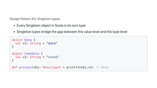 DesignPattern#3:Singletontypes
EverySingletonobjectinScalaisitsowntype
Singletontypesbridgethegapbetweenthevaluelevelandthetypelevel
object Data {
val v1: String = "data"
}
object FakeData {
val v1: String = "virus"
}
def process(obj: Data.type) = println(obj.v1) // data
 